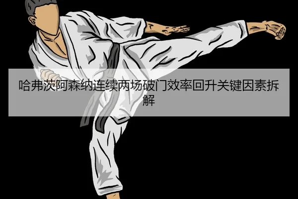 哈弗茨阿森纳连续两场破门效率回升关键因素拆解