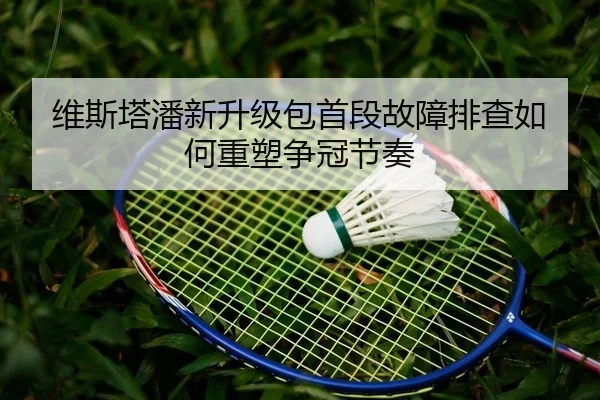 维斯塔潘新升级包首段故障排查如何重塑争冠节奏