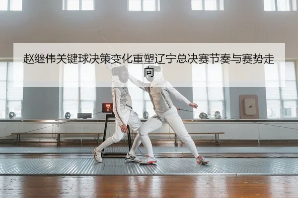 zhao-ji-wei-guan-jian-qiu-jue-ce-bian-hua-zhong-su-liao-ning-zong-jue-sai-jie-zou-yu-sai-shi-zou-xiang-2-102.jpg